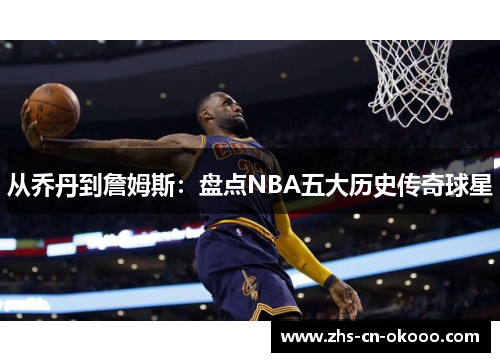 从乔丹到詹姆斯:盘点NBA五大历史传奇球星 从乔丹到詹姆斯:盘点NBA五大历史传奇球星