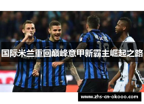 国际米兰重回巅峰意甲新霸主崛起之路 国际米兰重回巅峰意甲新霸主崛起之路