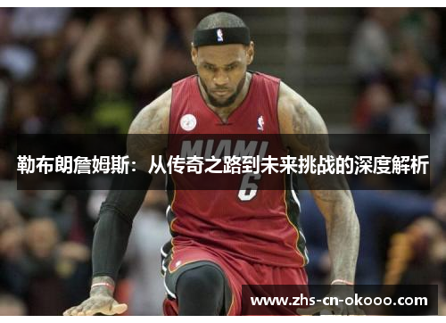 勒布朗詹姆斯:从传奇之路到未来挑战的深度解析 勒布朗詹姆斯:从传奇之路到未来挑战的深度解析
