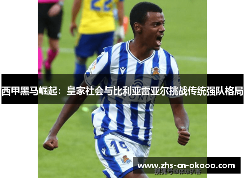 西甲黑马崛起:皇家社会与比利亚雷亚尔挑战传统强队格局 西甲黑马崛起:皇家社会与比利亚雷亚尔挑战传统强队格局