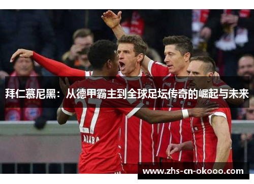 拜仁慕尼黑:从德甲霸主到全球足坛传奇的崛起与未来 拜仁慕尼黑:从德甲霸主到全球足坛传奇的崛起与未来