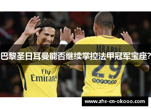 巴黎圣日耳曼能否继续掌控法甲冠军宝座? 巴黎圣日耳曼能否继续掌控法甲冠军宝座?
