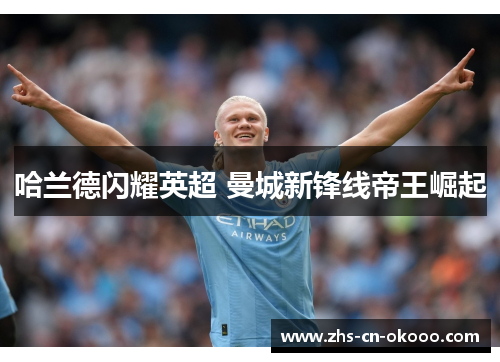 哈兰德闪耀英超 曼城新锋线帝王崛起 哈兰德闪耀英超 曼城新锋线帝王崛起