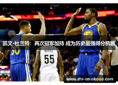 凯文·杜兰特：两次冠军加持 成为历史最强得分机器