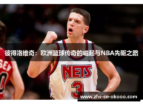彼得洛维奇:欧洲篮球传奇的崛起与NBA先驱之路 彼得洛维奇:欧洲篮球传奇的崛起与NBA先驱之路