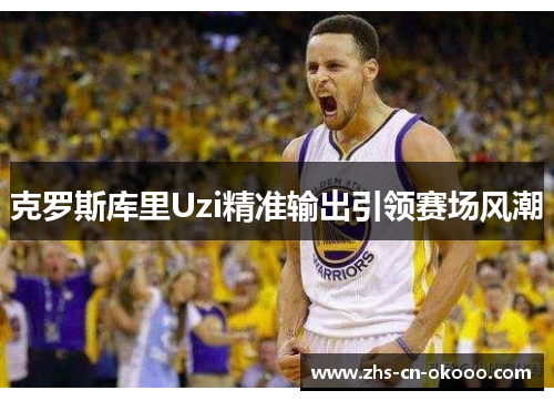 克罗斯库里Uzi精准输出引领赛场风潮