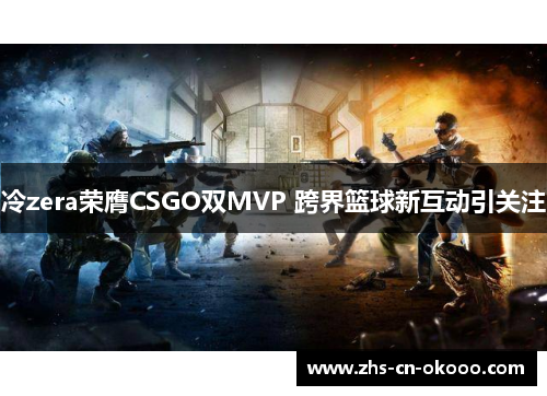 冷zera荣膺CSGO双MVP 跨界篮球新互动引关注