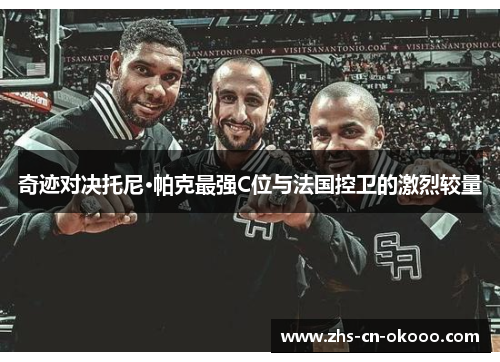 奇迹对决托尼·帕克最强C位与法国控卫的激烈较量 奇迹对决托尼·帕克最强C位与法国控卫的激烈较量