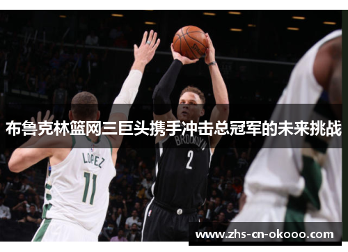 布鲁克林篮网三巨头携手冲击总冠军的未来挑战 布鲁克林篮网三巨头携手冲击总冠军的未来挑战