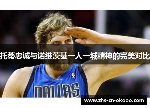 托蒂忠诚与诺维茨基一人一城精神的完美对比 托蒂忠诚与诺维茨基一人一城精神的完美对比